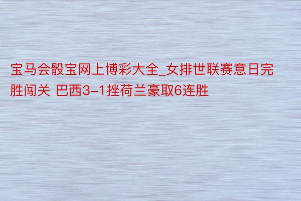 宝马会骰宝网上博彩大全_女排世联赛意日完胜闯关 巴西3-1挫荷兰豪取6连胜