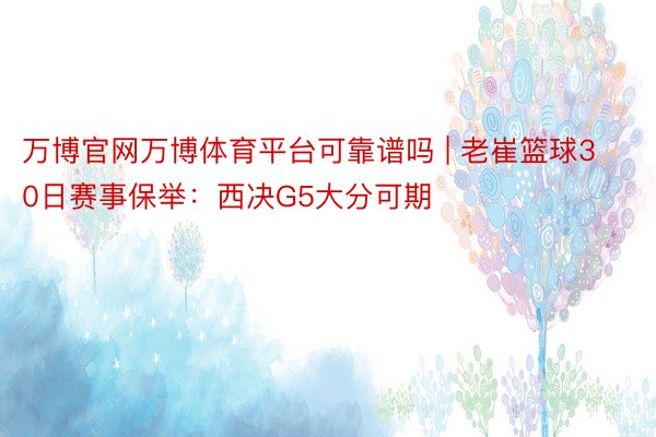 万博官网万博体育平台可靠谱吗 | 老崔篮球30日赛事保举：西决G5大分可期