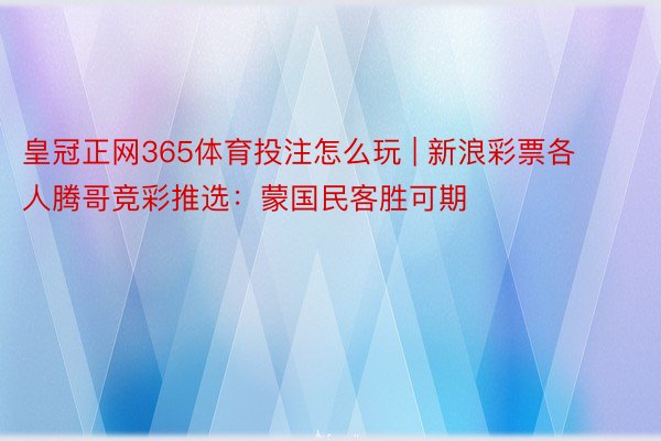 皇冠正网365体育投注怎么玩 | 新浪彩票各人腾哥竞彩推选：蒙国民客胜可期