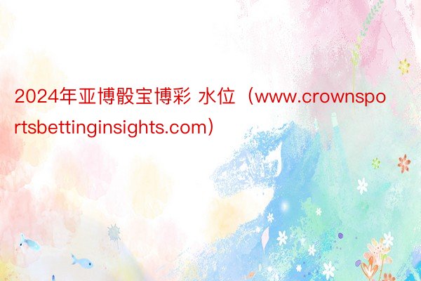 2024年亚博骰宝博彩 水位（www.crownsportsbettinginsights.com）
