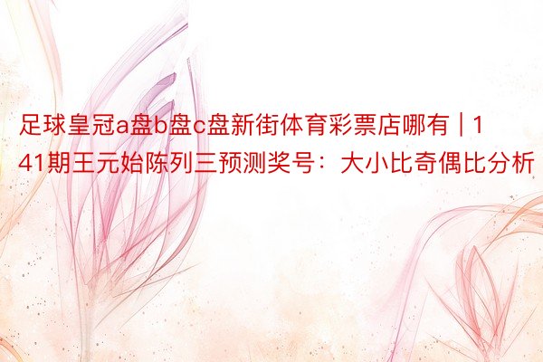 足球皇冠a盘b盘c盘新街体育彩票店哪有 | 141期王元始陈列三预测奖号：大小比奇偶比分析