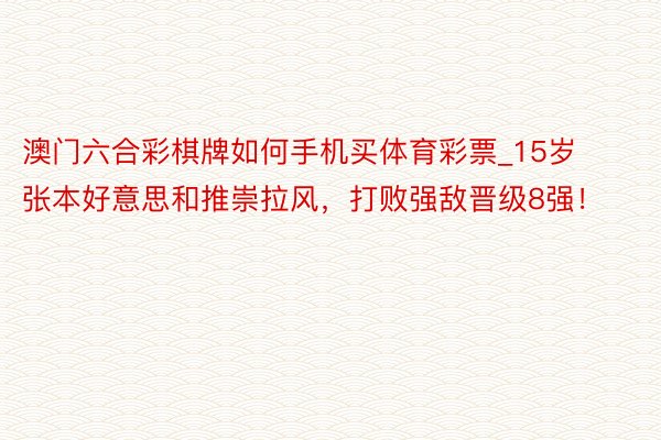 澳门六合彩棋牌如何手机买体育彩票_15岁张本好意思和推崇拉风，打败强敌晋级8强！