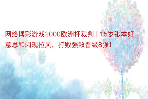 网络博彩游戏2000欧洲杯裁判 | 15岁张本好意思和闪现拉风，打败强敌晋级8强！