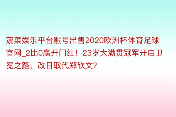 菠菜娱乐平台账号出售2020欧洲杯体育足球官网_2比0赢开门红！23岁大满贯冠军开启卫冕之路，改日取代郑钦文？