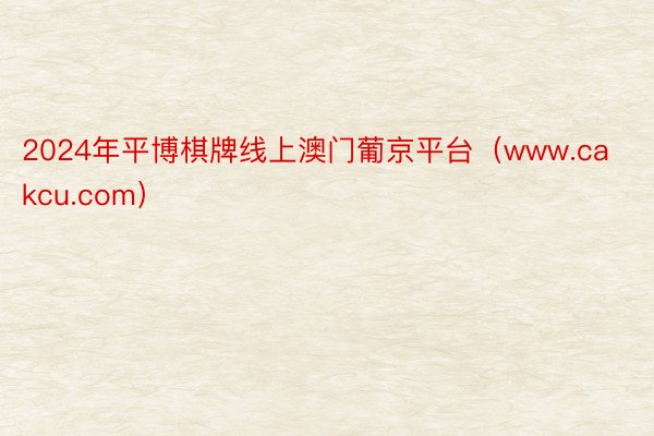 2024年平博棋牌线上澳门葡京平台（www.cakcu.com）