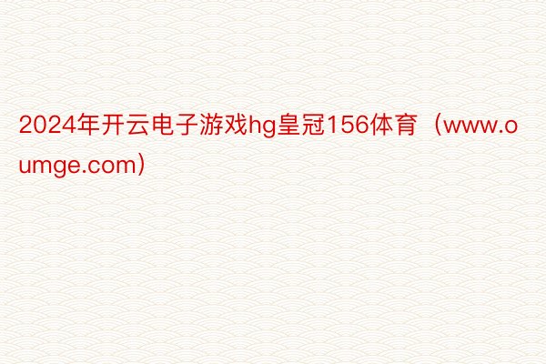 2024年开云电子游戏hg皇冠156体育（www.oumge.com）
