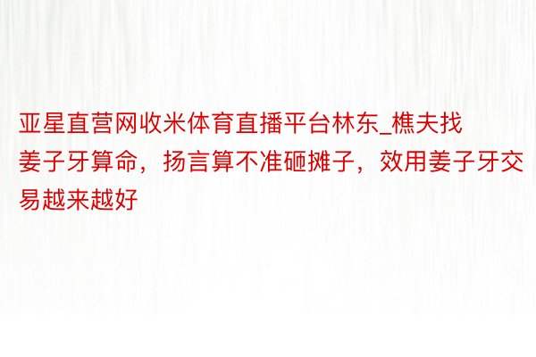 亚星直营网收米体育直播平台林东_樵夫找姜子牙算命，扬言算不准砸摊子，效用姜子牙交易越来越好