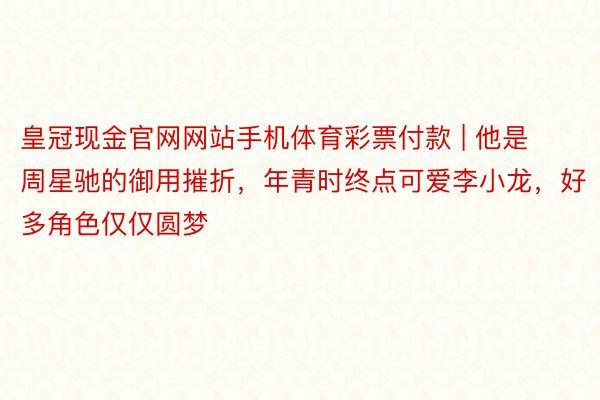 皇冠现金官网网站手机体育彩票付款 | 他是周星驰的御用摧折，年青时终点可爱李小龙，好多角色仅仅圆梦