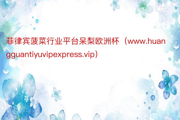 菲律宾菠菜行业平台呆梨欧洲杯（www.huangguantiyuvipexpress.vip）