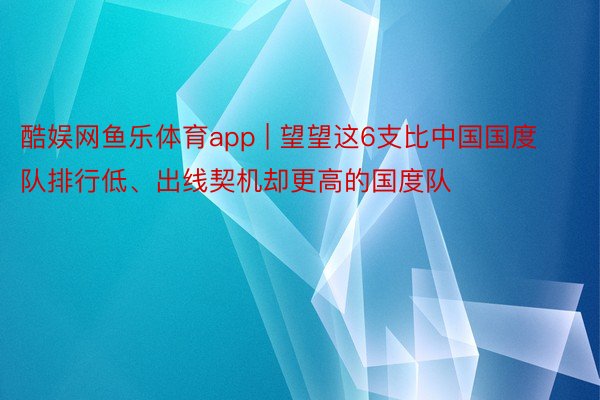 酷娱网鱼乐体育app | 望望这6支比中国国度队排行低、出线契机却更高的国度队
