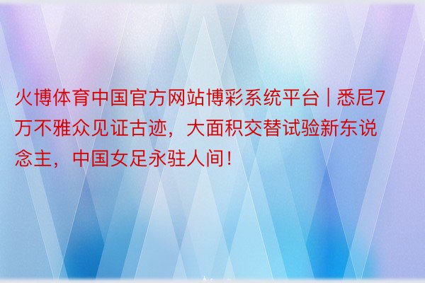 火博体育中国官方网站博彩系统平台 | 悉尼7万不雅众见证古迹，大面积交替试验新东说念主，中国女足永驻人间！