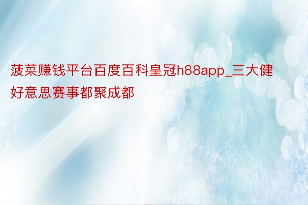 菠菜赚钱平台百度百科皇冠h88app_三大健好意思赛事都聚成都