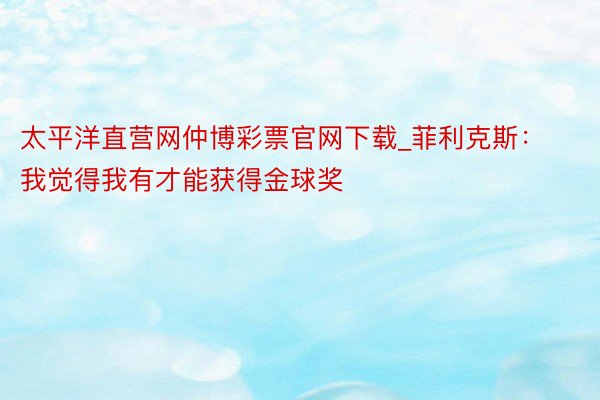 太平洋直营网仲博彩票官网下载_菲利克斯：我觉得我有才能获得金球奖