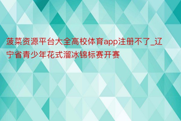 菠菜资源平台大全高校体育app注册不了_辽宁省青少年花式溜冰锦标赛开赛