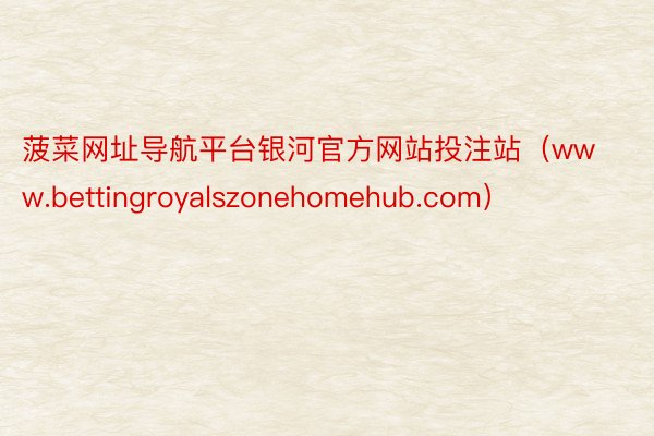 菠菜网址导航平台银河官方网站投注站（www.bettingroyalszonehomehub.com）