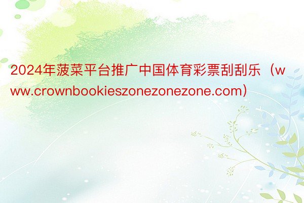 2024年菠菜平台推广中国体育彩票刮刮乐（www.crownbookieszonezonezone.com）