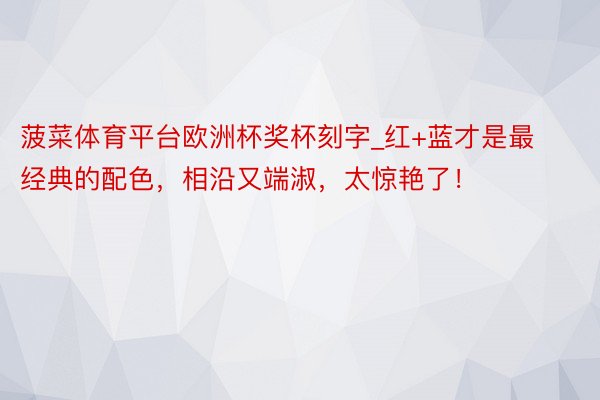 菠菜体育平台欧洲杯奖杯刻字_红+蓝才是最经典的配色，相沿又端淑，太惊艳了！