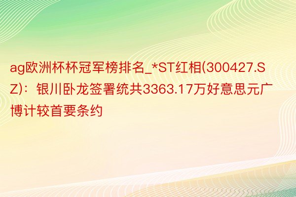 ag欧洲杯杯冠军榜排名_*ST红相(300427.SZ)：银川卧龙签署统共3363.17万好意思元广博计较首要条约