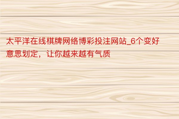 太平洋在线棋牌网络博彩投注网站_6个变好意思划定，让你越来越有气质