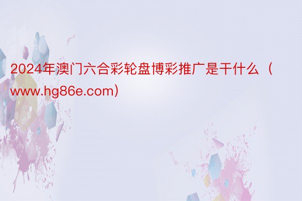 2024年澳门六合彩轮盘博彩推广是干什么（www.hg86e.com）