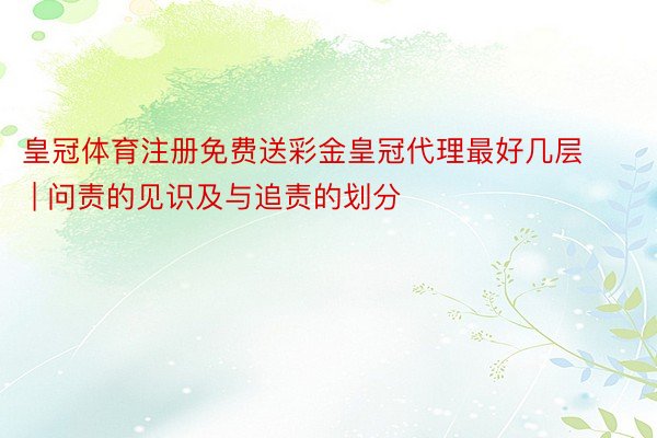 皇冠体育注册免费送彩金皇冠代理最好几层 | 问责的见识及与追责的划分