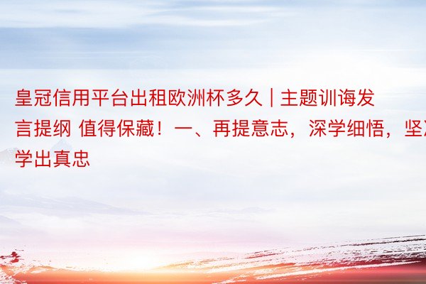 皇冠信用平台出租欧洲杯多久 | 主题训诲发言提纲 值得保藏！一、再提意志，深学细悟，坚决学出真忠