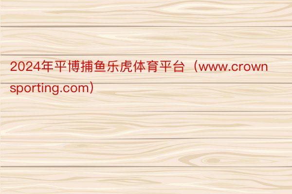 2024年平博捕鱼乐虎体育平台(www.crownsporting.com)