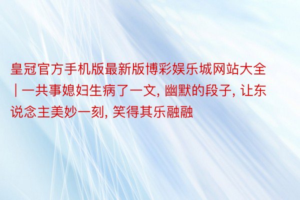 皇冠官方手机版最新版博彩娱乐城网站大全 | 一共事媳妇生病了一文, 幽默的段子, 让东说念主美妙一刻, 笑得其乐融融