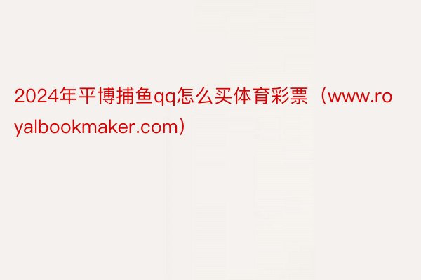 2024年平博捕鱼qq怎么买体育彩票（www.royalbookmaker.com）