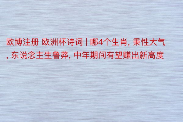 欧博注册 欧洲杯诗词 | 哪4个生肖, 秉性大气, 东说念主生鲁莽, 中年期间有望赚出新高度