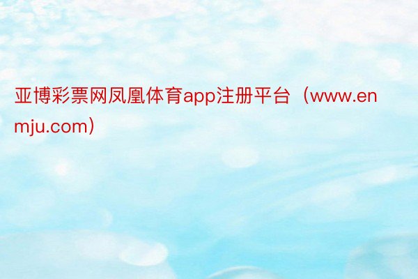亚博彩票网凤凰体育app注册平台（www.enmju.com）
