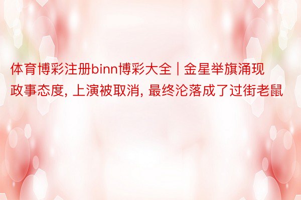 体育博彩注册binn博彩大全 | 金星举旗涌现政事态度, 上演被取消, 最终沦落成了过街老鼠