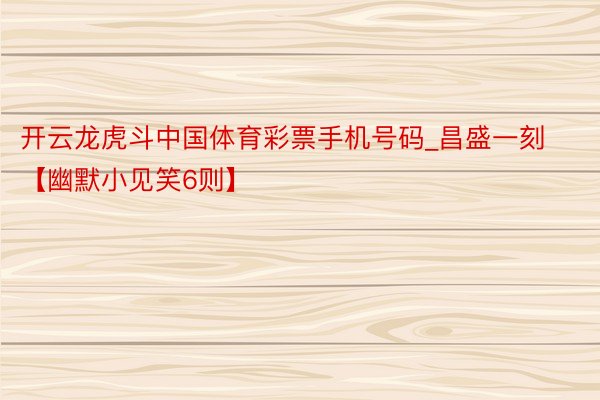 开云龙虎斗中国体育彩票手机号码_昌盛一刻【幽默小见笑6则】