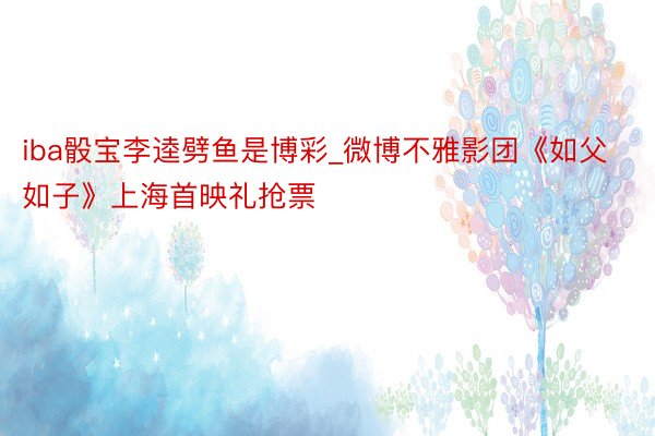 iba骰宝李逵劈鱼是博彩_微博不雅影团《如父如子》上海首映礼抢票