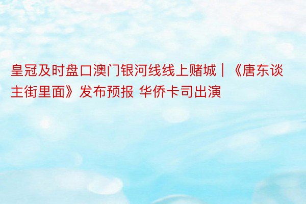 皇冠及时盘口澳门银河线线上赌城 | 《唐东谈主街里面》发布预报 华侨卡司出演