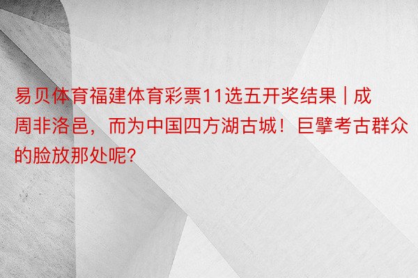 易贝体育福建体育彩票11选五开奖结果 | 成周非洛邑，而为中国四方湖古城！巨擘考古群众的脸放那处呢？