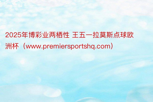 2025年博彩业两栖性 王五一拉莫斯点球欧洲杯（www.premiersportshq.com）