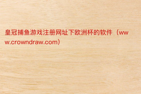 皇冠捕鱼游戏注册网址下欧洲杯的软件（www.crowndraw.com）