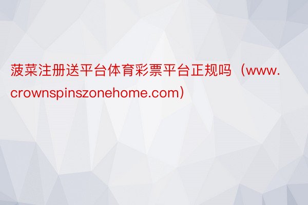 菠菜注册送平台体育彩票平台正规吗（www.crownspinszonehome.com）